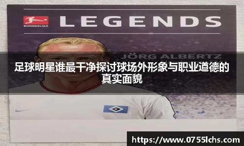 足球明星谁最干净探讨球场外形象与职业道德的真实面貌