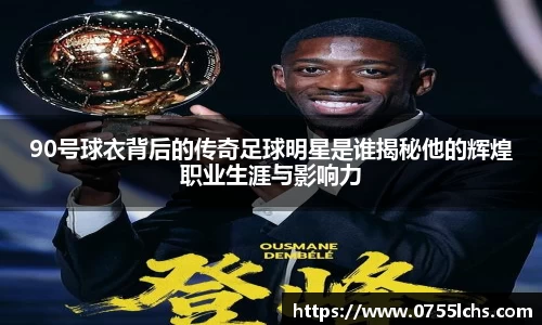 90号球衣背后的传奇足球明星是谁揭秘他的辉煌职业生涯与影响力